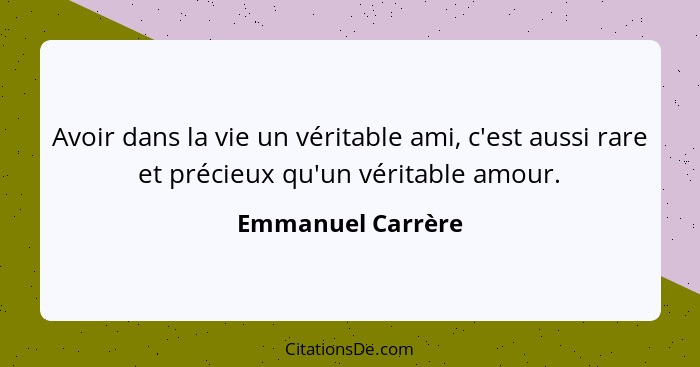 Avoir dans la vie un véritable ami, c'est aussi rare et précieux qu'un véritable amour.... - Emmanuel Carrère