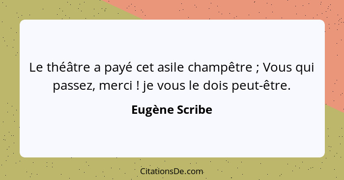 Le théâtre a payé cet asile champêtre ; Vous qui passez, merci ! je vous le dois peut-être.... - Eugène Scribe