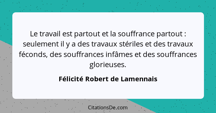 Le travail est partout et la souffrance partout : seulement il y a des travaux stériles et des travaux féconds, de... - Félicité Robert de Lamennais