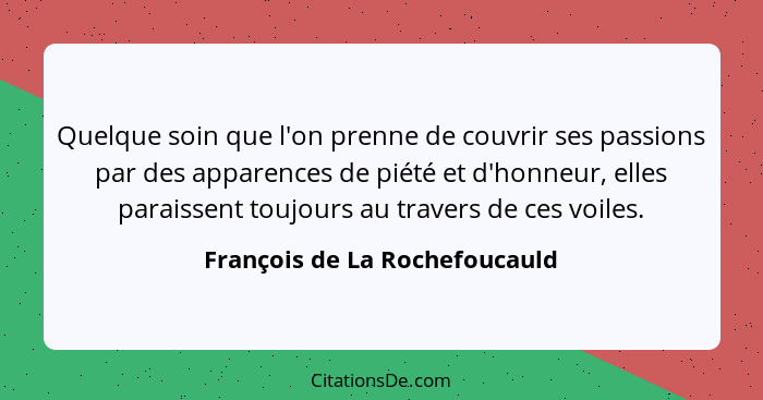 Quelque soin que l'on prenne de couvrir ses passions par des apparences de piété et d'honneur, elles paraissent toujour... - François de La Rochefoucauld