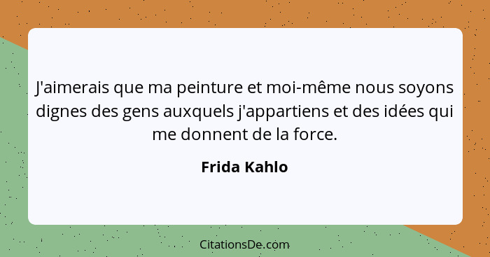 J'aimerais que ma peinture et moi-même nous soyons dignes des gens auxquels j'appartiens et des idées qui me donnent de la force.... - Frida Kahlo