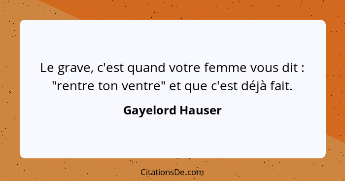 Le grave, c'est quand votre femme vous dit : "rentre ton ventre" et que c'est déjà fait.... - Gayelord Hauser