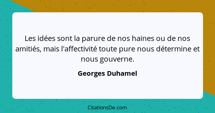 Les idées sont la parure de nos haines ou de nos amitiés, mais l'affectivité toute pure nous détermine et nous gouverne.... - Georges Duhamel