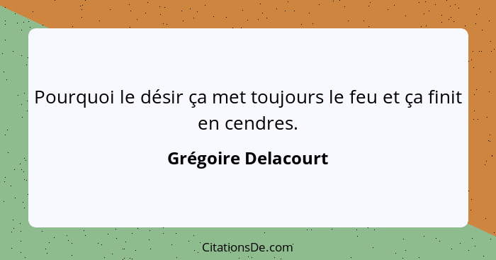 Pourquoi le désir ça met toujours le feu et ça finit en cendres.... - Grégoire Delacourt