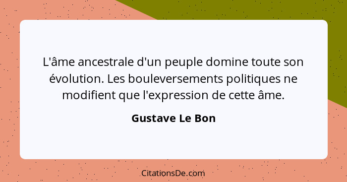 L'âme ancestrale d'un peuple domine toute son évolution. Les bouleversements politiques ne modifient que l'expression de cette âme.... - Gustave Le Bon