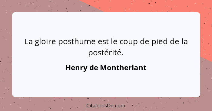 La gloire posthume est le coup de pied de la postérité.... - Henry de Montherlant