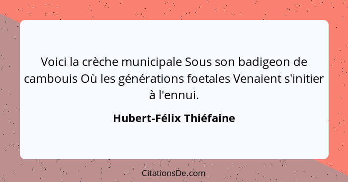 Voici la crèche municipale Sous son badigeon de cambouis Où les générations foetales Venaient s'initier à l'ennui.... - Hubert-Félix Thiéfaine