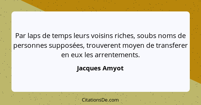 Par laps de temps leurs voisins riches, soubs noms de personnes supposées, trouverent moyen de transferer en eux les arrentements.... - Jacques Amyot