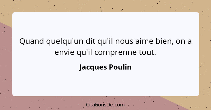 Quand quelqu'un dit qu'il nous aime bien, on a envie qu'il comprenne tout.... - Jacques Poulin