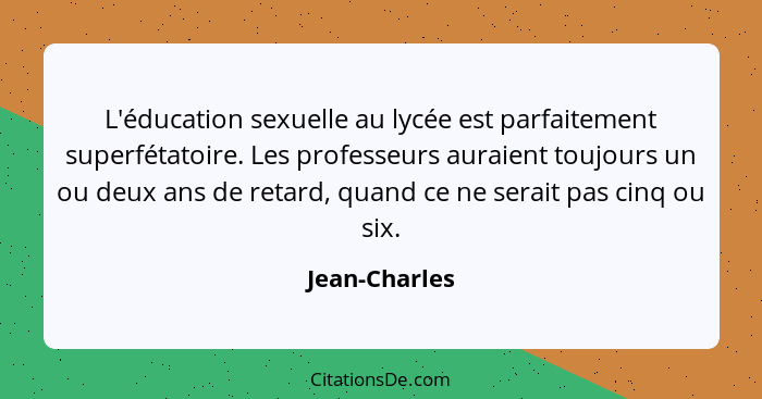 L'éducation sexuelle au lycée est parfaitement superfétatoire. Les professeurs auraient toujours un ou deux ans de retard, quand ce ne... - Jean-Charles