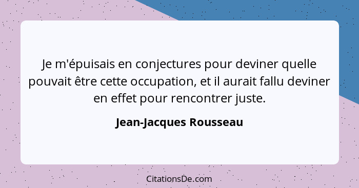 Je m'épuisais en conjectures pour deviner quelle pouvait être cette occupation, et il aurait fallu deviner en effet pour renco... - Jean-Jacques Rousseau