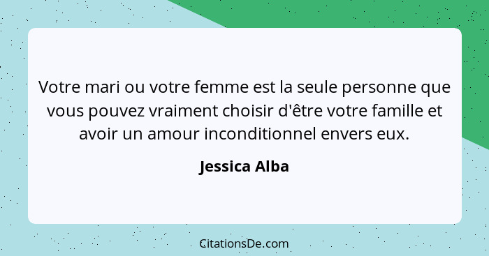 Votre mari ou votre femme est la seule personne que vous pouvez vraiment choisir d'être votre famille et avoir un amour inconditionnel... - Jessica Alba