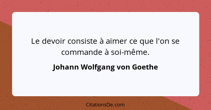 Le devoir consiste à aimer ce que l'on se commande à soi-même.... - Johann Wolfgang von Goethe