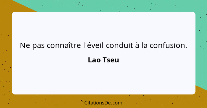 Ne pas connaître l'éveil conduit à la confusion.... - Lao Tseu