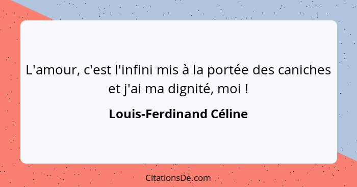 L'amour, c'est l'infini mis à la portée des caniches et j'ai ma dignité, moi !... - Louis-Ferdinand Céline