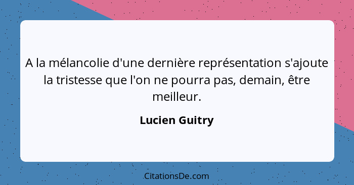 A la mélancolie d'une dernière représentation s'ajoute la tristesse que l'on ne pourra pas, demain, être meilleur.... - Lucien Guitry