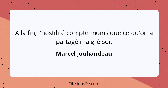 A la fin, l'hostilité compte moins que ce qu'on a partagé malgré soi.... - Marcel Jouhandeau