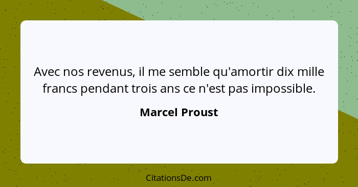 Avec nos revenus, il me semble qu'amortir dix mille francs pendant trois ans ce n'est pas impossible.... - Marcel Proust