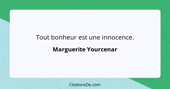 Tout bonheur est une innocence.... - Marguerite Yourcenar