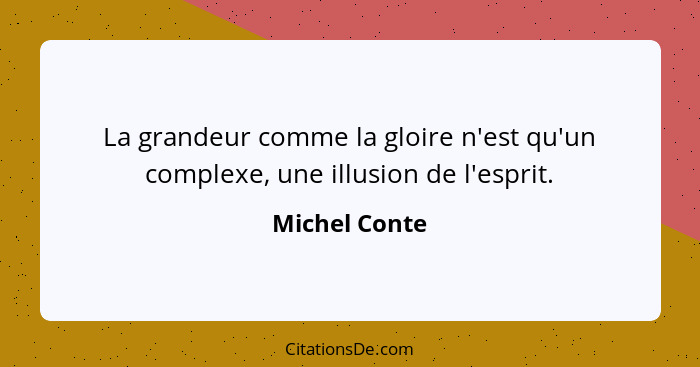 La grandeur comme la gloire n'est qu'un complexe, une illusion de l'esprit.... - Michel Conte