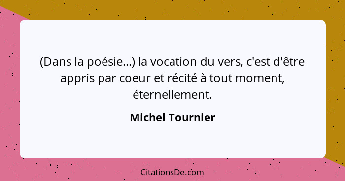 (Dans la poésie...) la vocation du vers, c'est d'être appris par coeur et récité à tout moment, éternellement.... - Michel Tournier