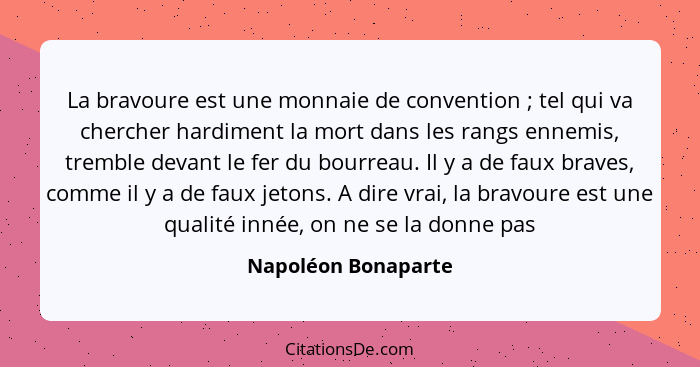 La bravoure est une monnaie de convention ; tel qui va chercher hardiment la mort dans les rangs ennemis, tremble devant le... - Napoléon Bonaparte