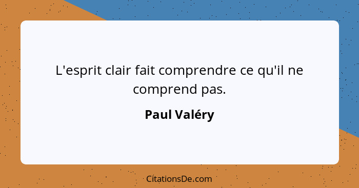 L'esprit clair fait comprendre ce qu'il ne comprend pas.... - Paul Valéry