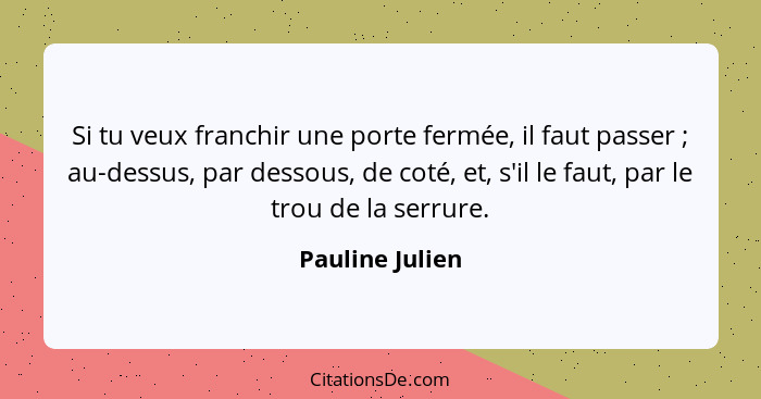 Si tu veux franchir une porte fermée, il faut passer ; au-dessus, par dessous, de coté, et, s'il le faut, par le trou de la serr... - Pauline Julien