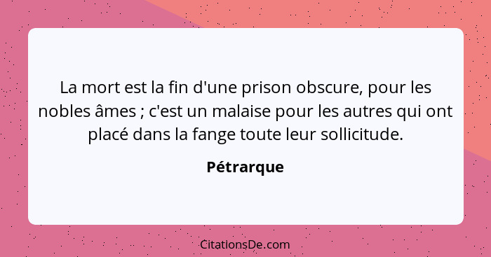 La mort est la fin d'une prison obscure, pour les nobles âmes ; c'est un malaise pour les autres qui ont placé dans la fange toute le... - Pétrarque