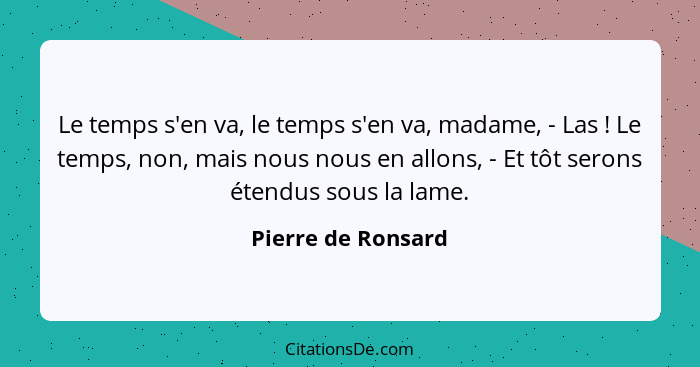 Le temps s'en va, le temps s'en va, madame, - Las ! Le temps, non, mais nous nous en allons, - Et tôt serons étendus sous la... - Pierre de Ronsard