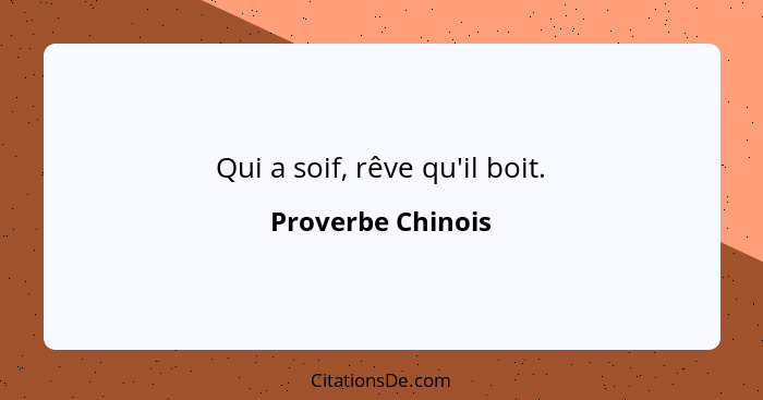 Qui a soif, rêve qu'il boit.... - Proverbe Chinois