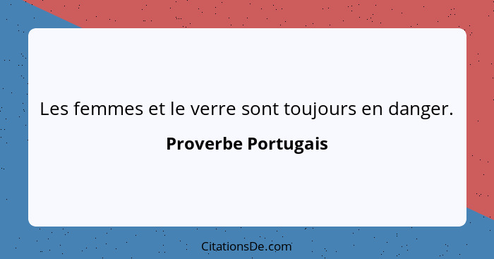 Les femmes et le verre sont toujours en danger.... - Proverbe Portugais