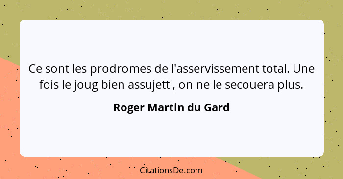 Ce sont les prodromes de l'asservissement total. Une fois le joug bien assujetti, on ne le secouera plus.... - Roger Martin du Gard