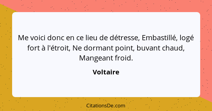 Me voici donc en ce lieu de détresse, Embastillé, logé fort à l'étroit, Ne dormant point, buvant chaud, Mangeant froid.... - Voltaire