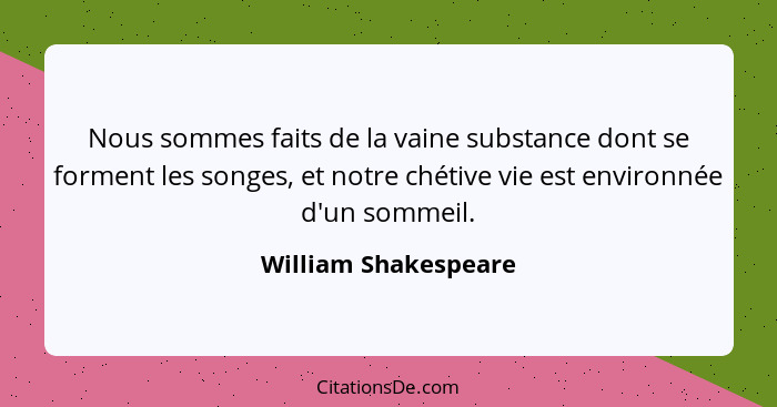Nous sommes faits de la vaine substance dont se forment les songes, et notre chétive vie est environnée d'un sommeil.... - William Shakespeare