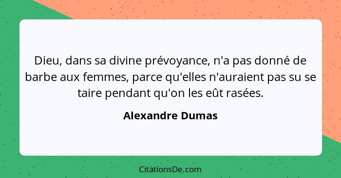 Dieu, dans sa divine prévoyance, n'a pas donné de barbe aux femmes, parce qu'elles n'auraient pas su se taire pendant qu'on les eût... - Alexandre Dumas