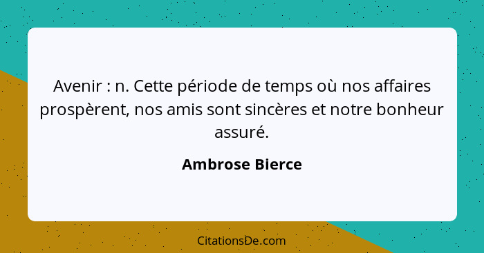 Avenir : n. Cette période de temps où nos affaires prospèrent, nos amis sont sincères et notre bonheur assuré.... - Ambrose Bierce