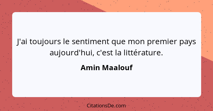 J'ai toujours le sentiment que mon premier pays aujourd'hui, c'est la littérature.... - Amin Maalouf