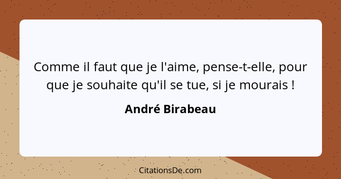 Comme il faut que je l'aime, pense-t-elle, pour que je souhaite qu'il se tue, si je mourais !... - André Birabeau