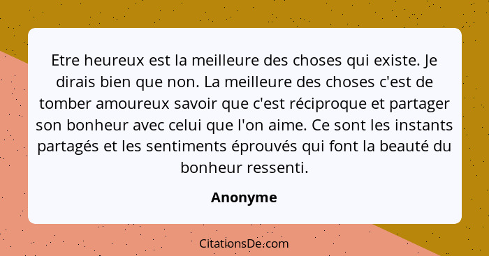 Etre heureux est la meilleure des choses qui existe. Je dirais bien que non. La meilleure des choses c'est de tomber amoureux savoir que c'e... - Anonyme