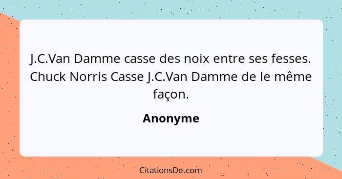 J.C.Van Damme casse des noix entre ses fesses. Chuck Norris Casse J.C.Van Damme de le même façon.... - Anonyme