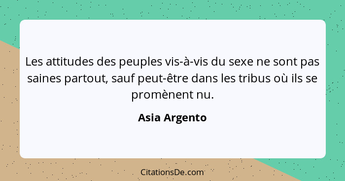 Les attitudes des peuples vis-à-vis du sexe ne sont pas saines partout, sauf peut-être dans les tribus où ils se promènent nu.... - Asia Argento