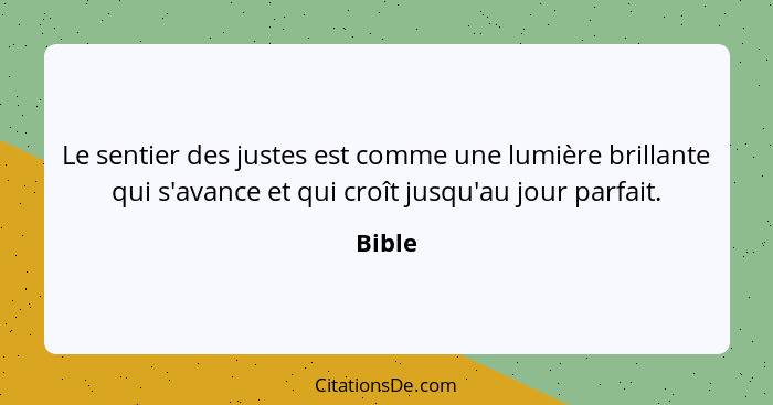 Le sentier des justes est comme une lumière brillante qui s'avance et qui croît jusqu'au jour parfait.... - Bible