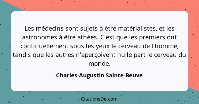 Les médecins sont sujets à être matérialistes, et les astronomes à être athées. C'est que les premiers ont continuelle... - Charles-Augustin Sainte-Beuve