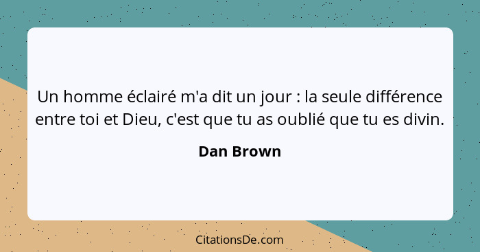 Un homme éclairé m'a dit un jour : la seule différence entre toi et Dieu, c'est que tu as oublié que tu es divin.... - Dan Brown