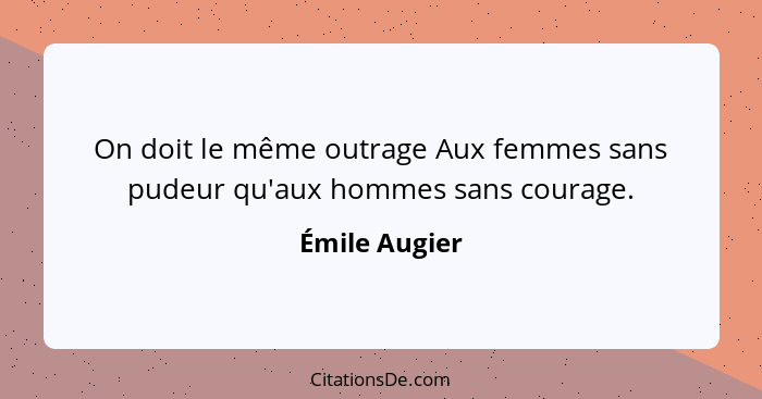 On doit le même outrage Aux femmes sans pudeur qu'aux hommes sans courage.... - Émile Augier