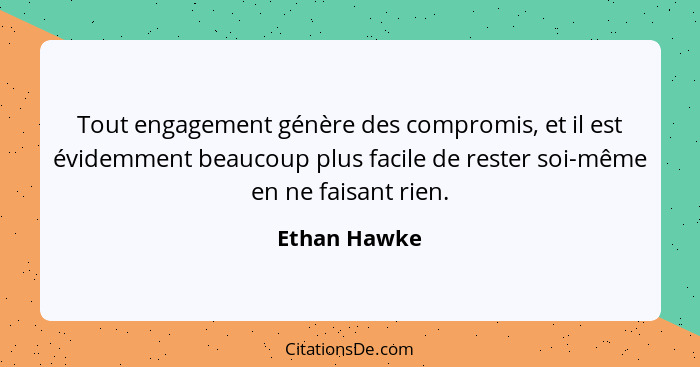 Tout engagement génère des compromis, et il est évidemment beaucoup plus facile de rester soi-même en ne faisant rien.... - Ethan Hawke