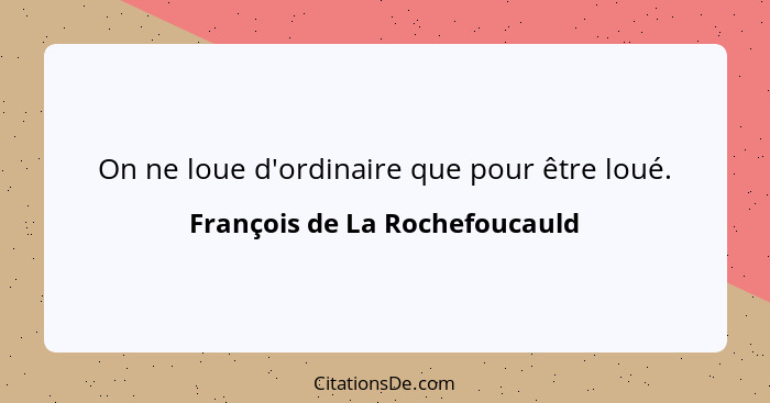 On ne loue d'ordinaire que pour être loué.... - François de La Rochefoucauld