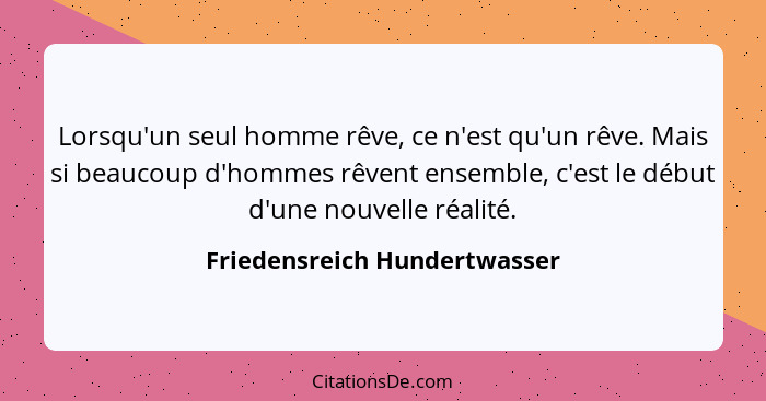 Lorsqu'un seul homme rêve, ce n'est qu'un rêve. Mais si beaucoup d'hommes rêvent ensemble, c'est le début d'une nouvelle... - Friedensreich Hundertwasser