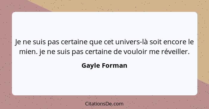 Je ne suis pas certaine que cet univers-là soit encore le mien. je ne suis pas certaine de vouloir me réveiller.... - Gayle Forman